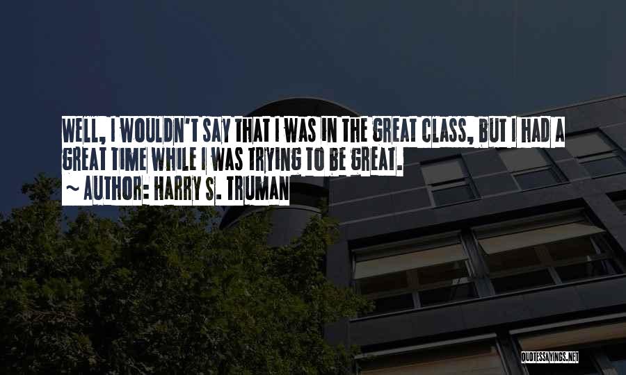 Harry S. Truman Quotes: Well, I Wouldn't Say That I Was In The Great Class, But I Had A Great Time While I Was