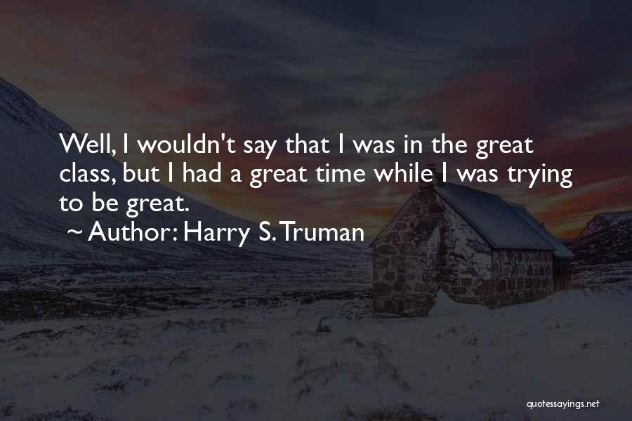Harry S. Truman Quotes: Well, I Wouldn't Say That I Was In The Great Class, But I Had A Great Time While I Was
