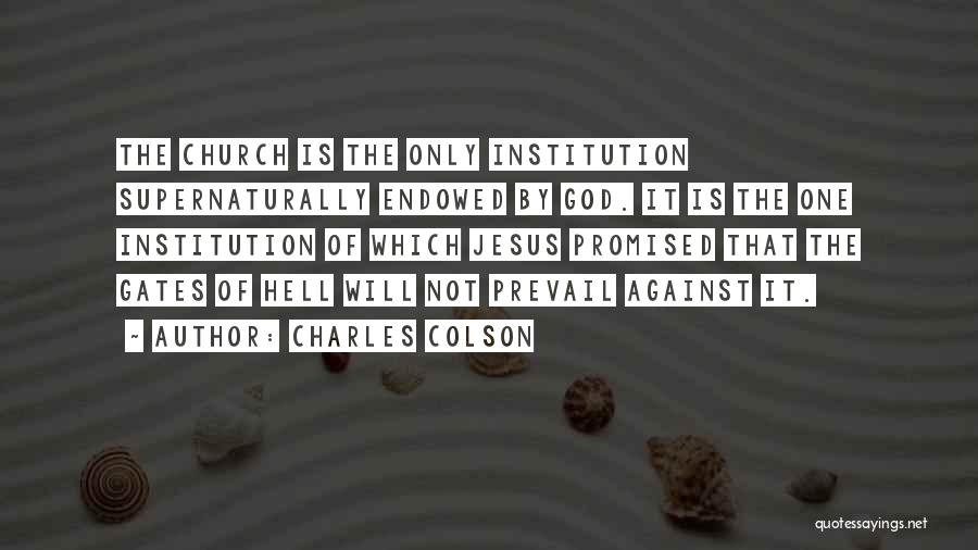 Charles Colson Quotes: The Church Is The Only Institution Supernaturally Endowed By God. It Is The One Institution Of Which Jesus Promised That