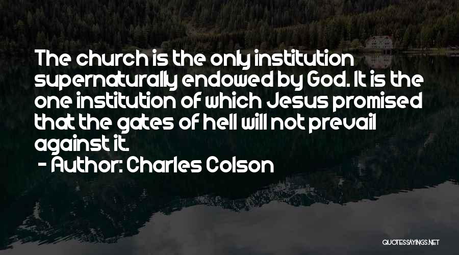 Charles Colson Quotes: The Church Is The Only Institution Supernaturally Endowed By God. It Is The One Institution Of Which Jesus Promised That