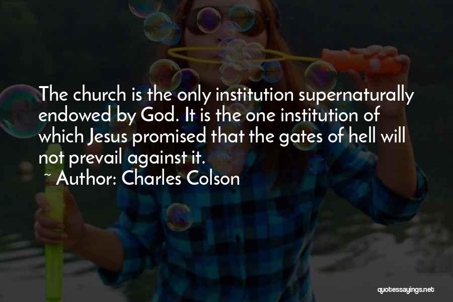 Charles Colson Quotes: The Church Is The Only Institution Supernaturally Endowed By God. It Is The One Institution Of Which Jesus Promised That