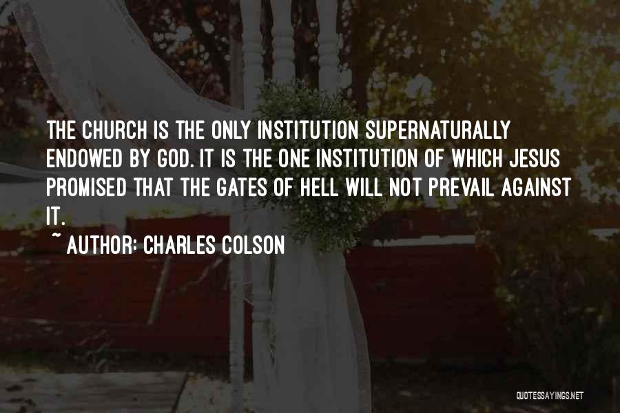 Charles Colson Quotes: The Church Is The Only Institution Supernaturally Endowed By God. It Is The One Institution Of Which Jesus Promised That