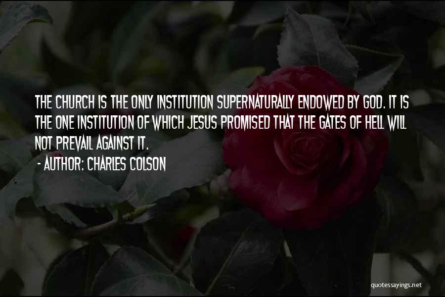 Charles Colson Quotes: The Church Is The Only Institution Supernaturally Endowed By God. It Is The One Institution Of Which Jesus Promised That