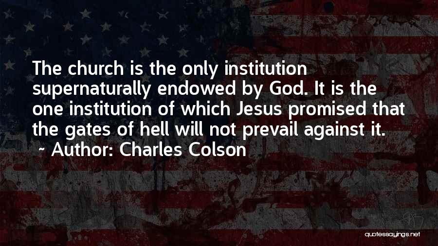 Charles Colson Quotes: The Church Is The Only Institution Supernaturally Endowed By God. It Is The One Institution Of Which Jesus Promised That