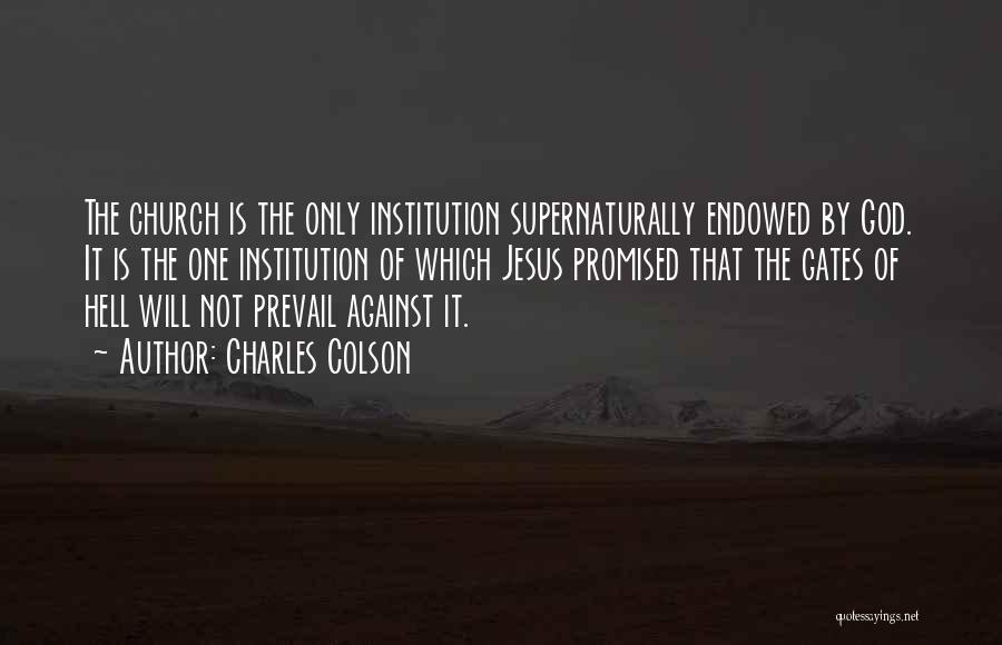Charles Colson Quotes: The Church Is The Only Institution Supernaturally Endowed By God. It Is The One Institution Of Which Jesus Promised That
