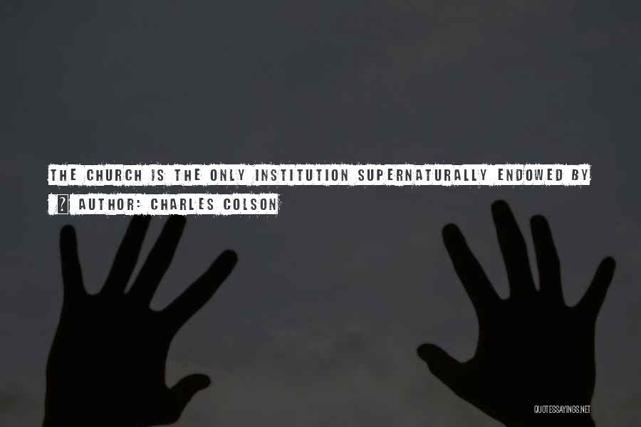 Charles Colson Quotes: The Church Is The Only Institution Supernaturally Endowed By God. It Is The One Institution Of Which Jesus Promised That