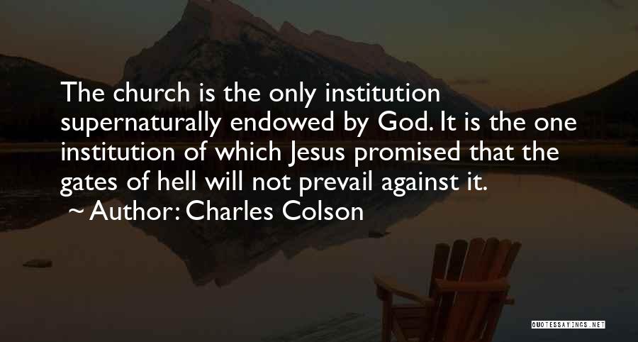 Charles Colson Quotes: The Church Is The Only Institution Supernaturally Endowed By God. It Is The One Institution Of Which Jesus Promised That