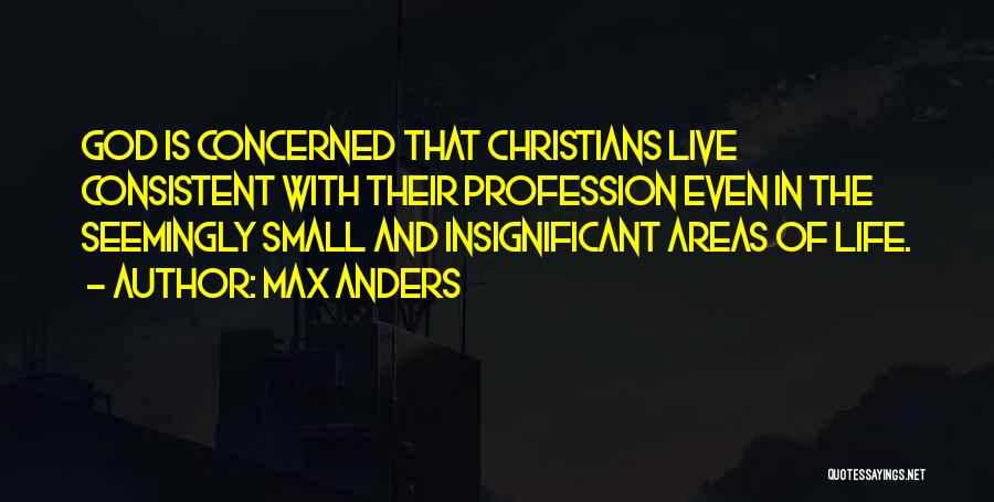 Max Anders Quotes: God Is Concerned That Christians Live Consistent With Their Profession Even In The Seemingly Small And Insignificant Areas Of Life.