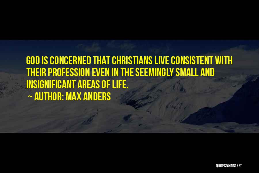 Max Anders Quotes: God Is Concerned That Christians Live Consistent With Their Profession Even In The Seemingly Small And Insignificant Areas Of Life.