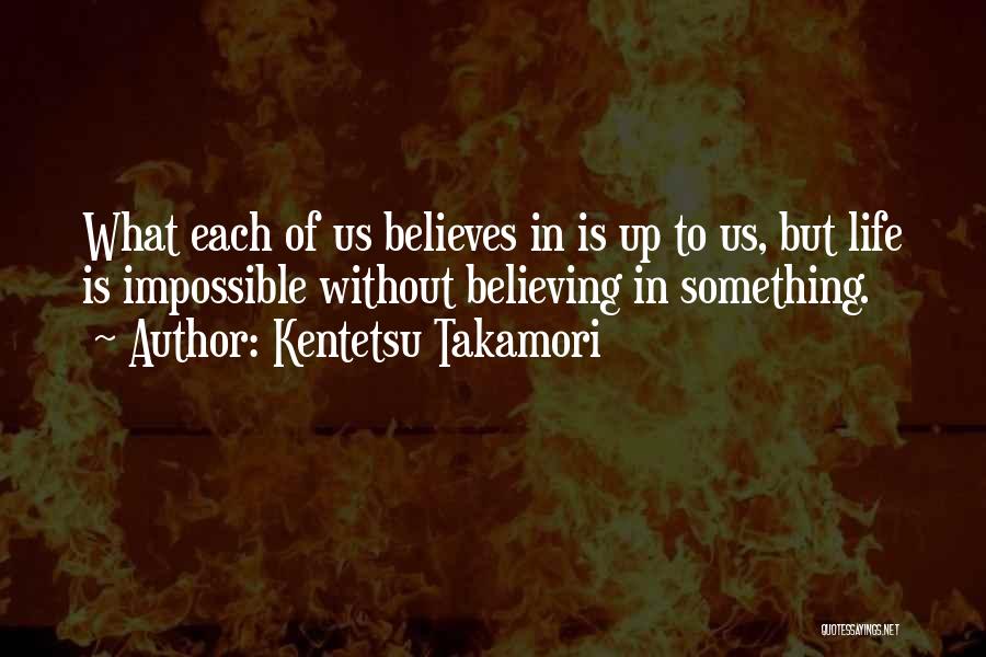 Kentetsu Takamori Quotes: What Each Of Us Believes In Is Up To Us, But Life Is Impossible Without Believing In Something.