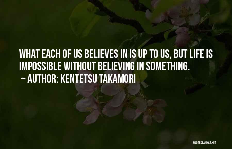 Kentetsu Takamori Quotes: What Each Of Us Believes In Is Up To Us, But Life Is Impossible Without Believing In Something.