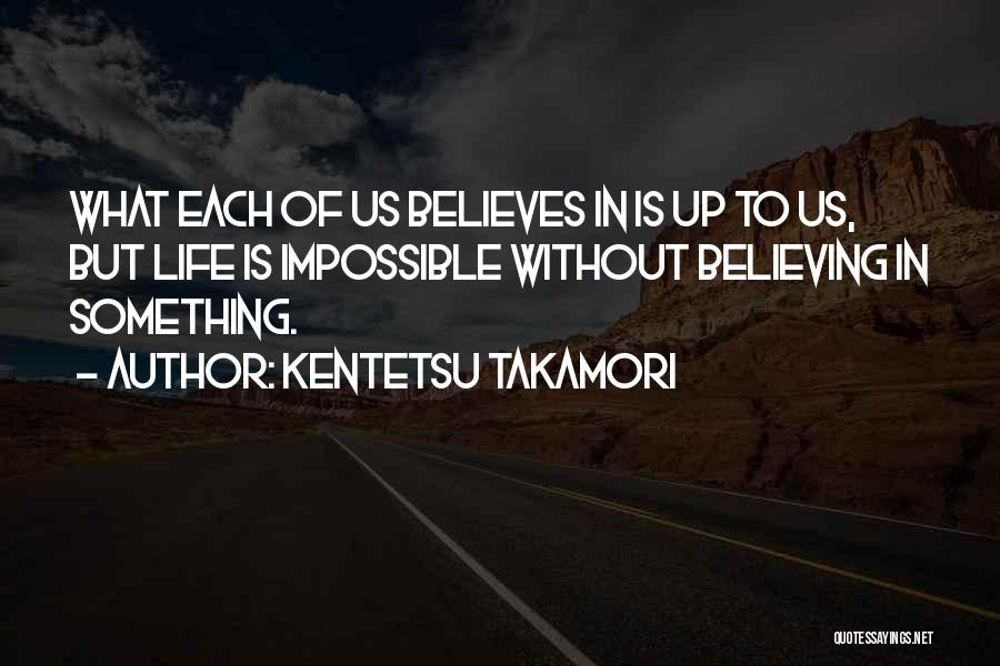 Kentetsu Takamori Quotes: What Each Of Us Believes In Is Up To Us, But Life Is Impossible Without Believing In Something.