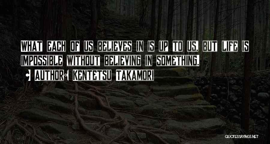 Kentetsu Takamori Quotes: What Each Of Us Believes In Is Up To Us, But Life Is Impossible Without Believing In Something.