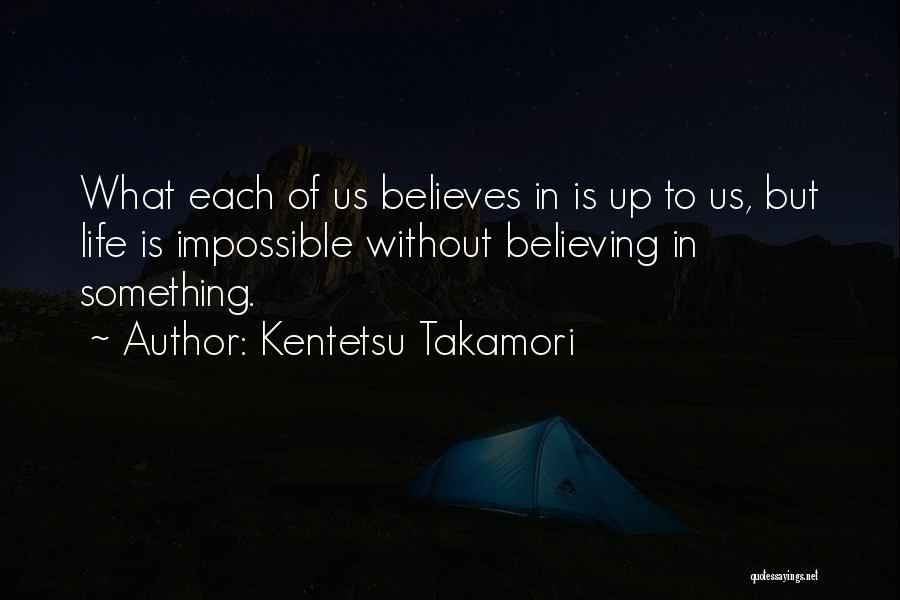 Kentetsu Takamori Quotes: What Each Of Us Believes In Is Up To Us, But Life Is Impossible Without Believing In Something.