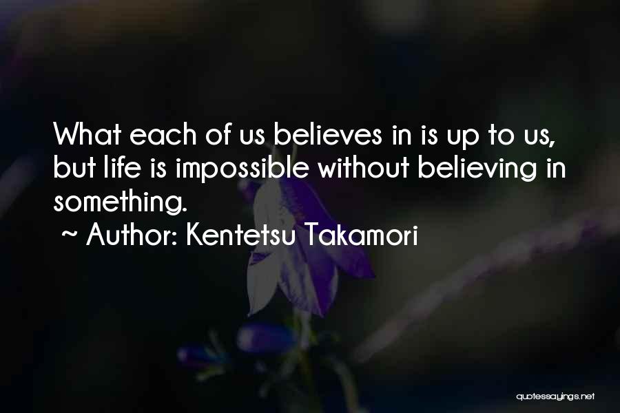 Kentetsu Takamori Quotes: What Each Of Us Believes In Is Up To Us, But Life Is Impossible Without Believing In Something.