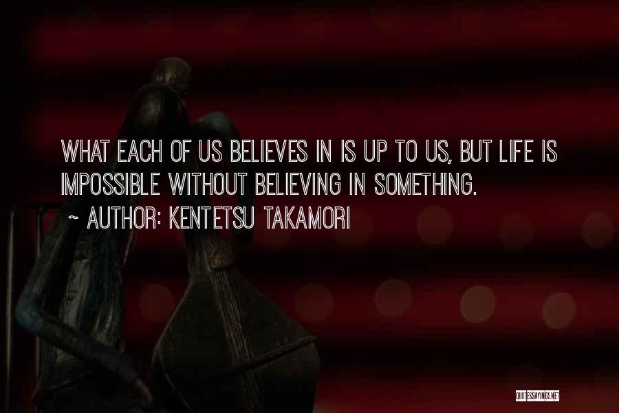 Kentetsu Takamori Quotes: What Each Of Us Believes In Is Up To Us, But Life Is Impossible Without Believing In Something.