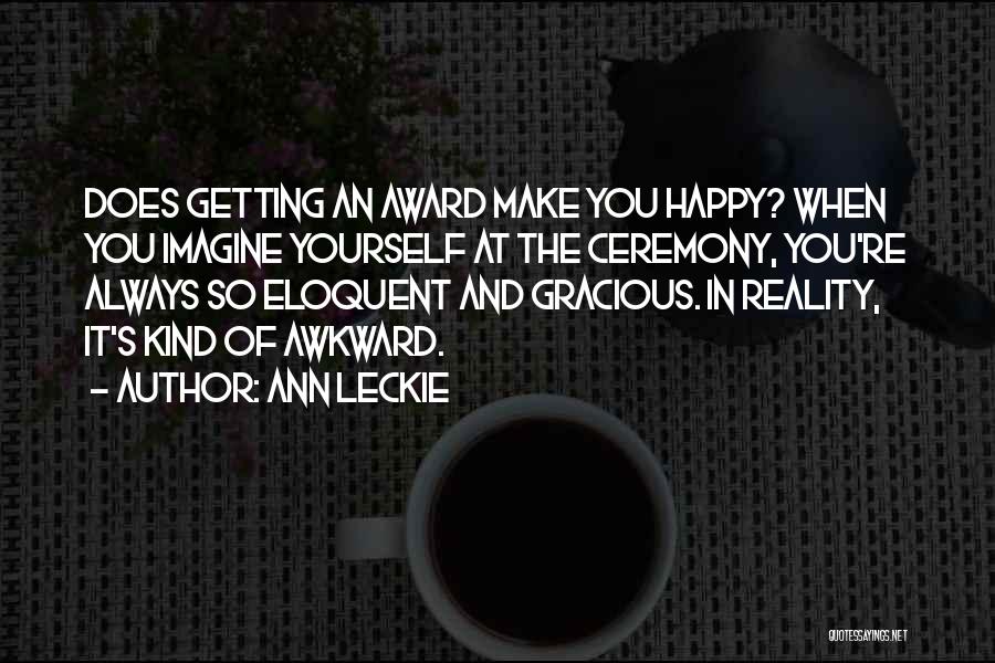 Ann Leckie Quotes: Does Getting An Award Make You Happy? When You Imagine Yourself At The Ceremony, You're Always So Eloquent And Gracious.