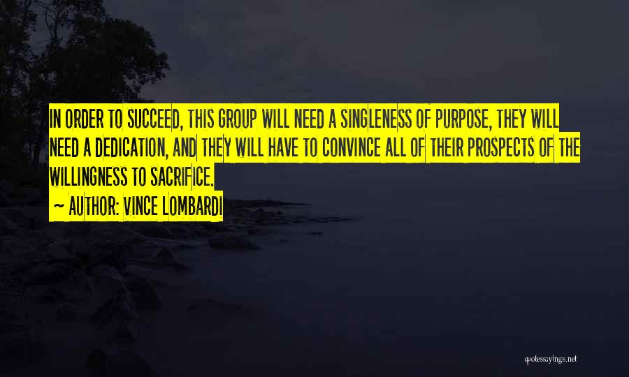 Vince Lombardi Quotes: In Order To Succeed, This Group Will Need A Singleness Of Purpose, They Will Need A Dedication, And They Will