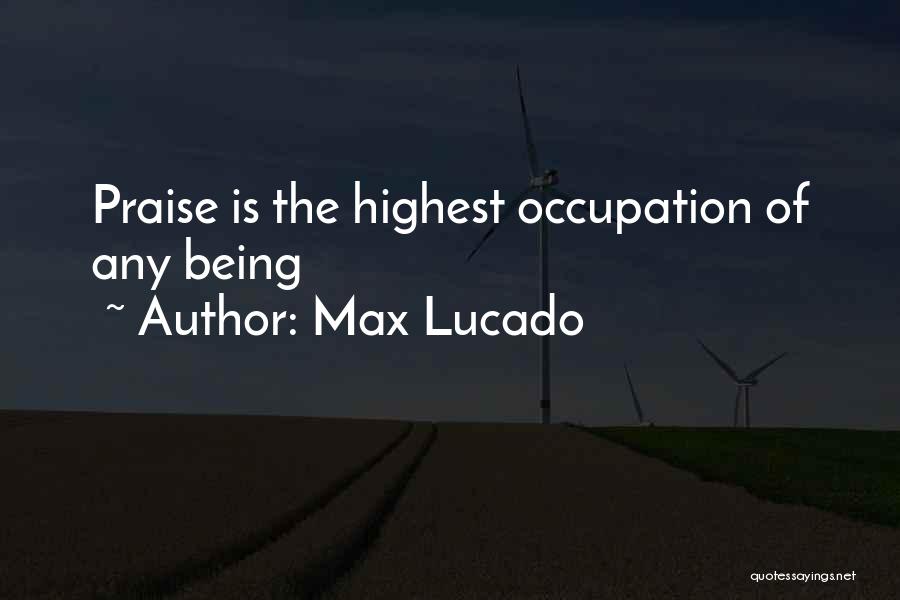 Max Lucado Quotes: Praise Is The Highest Occupation Of Any Being