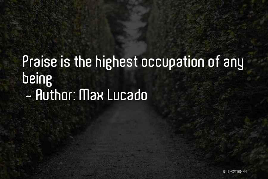 Max Lucado Quotes: Praise Is The Highest Occupation Of Any Being
