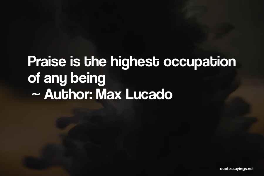 Max Lucado Quotes: Praise Is The Highest Occupation Of Any Being