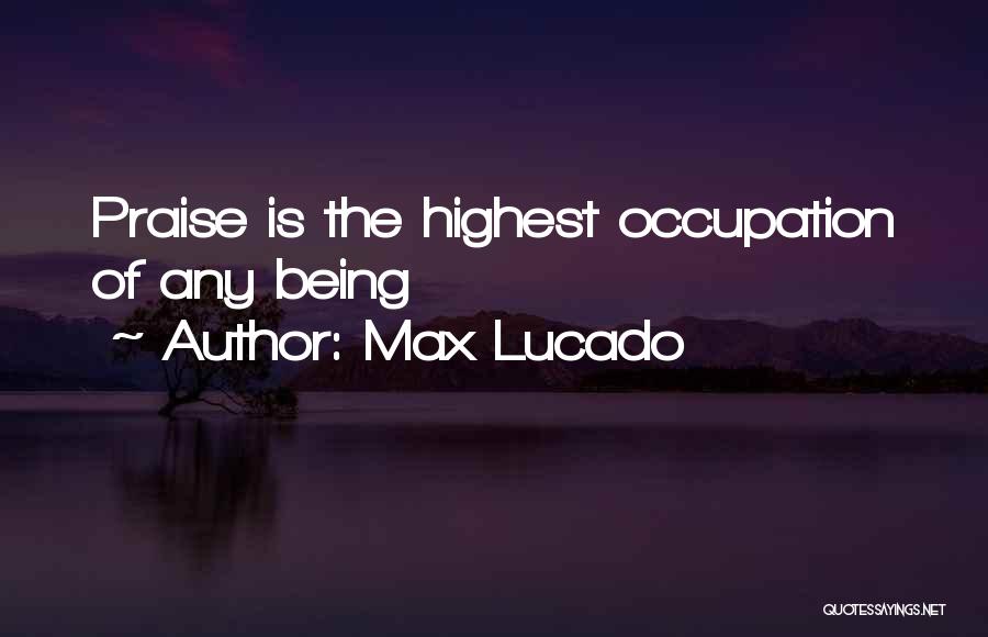 Max Lucado Quotes: Praise Is The Highest Occupation Of Any Being
