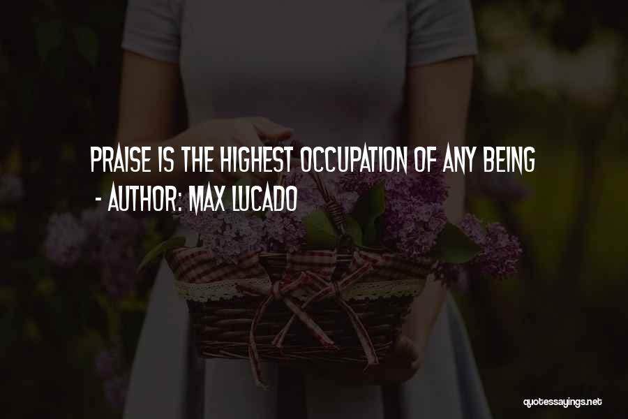 Max Lucado Quotes: Praise Is The Highest Occupation Of Any Being