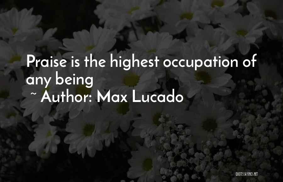 Max Lucado Quotes: Praise Is The Highest Occupation Of Any Being