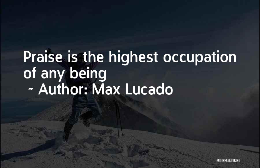 Max Lucado Quotes: Praise Is The Highest Occupation Of Any Being