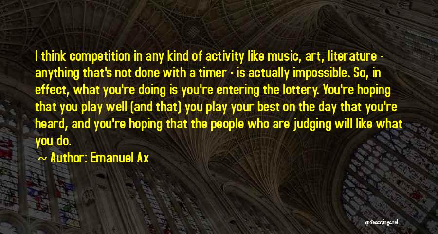 Emanuel Ax Quotes: I Think Competition In Any Kind Of Activity Like Music, Art, Literature - Anything That's Not Done With A Timer