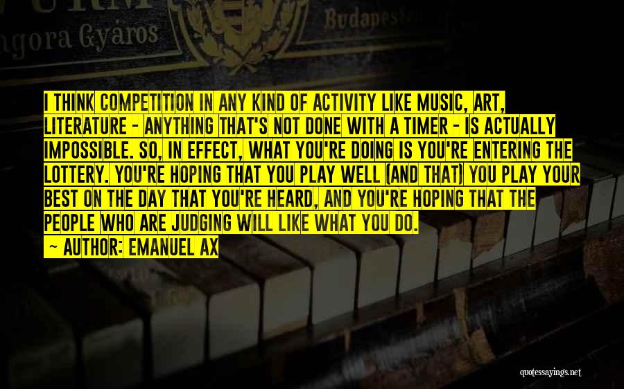 Emanuel Ax Quotes: I Think Competition In Any Kind Of Activity Like Music, Art, Literature - Anything That's Not Done With A Timer