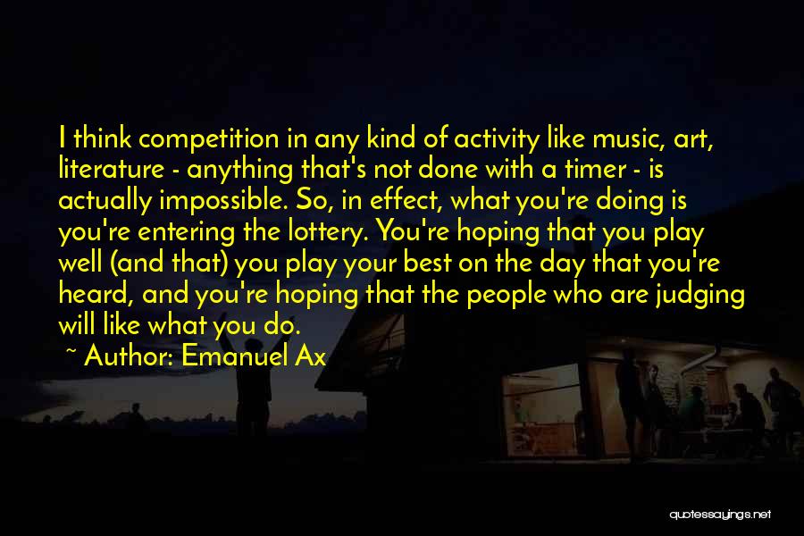 Emanuel Ax Quotes: I Think Competition In Any Kind Of Activity Like Music, Art, Literature - Anything That's Not Done With A Timer