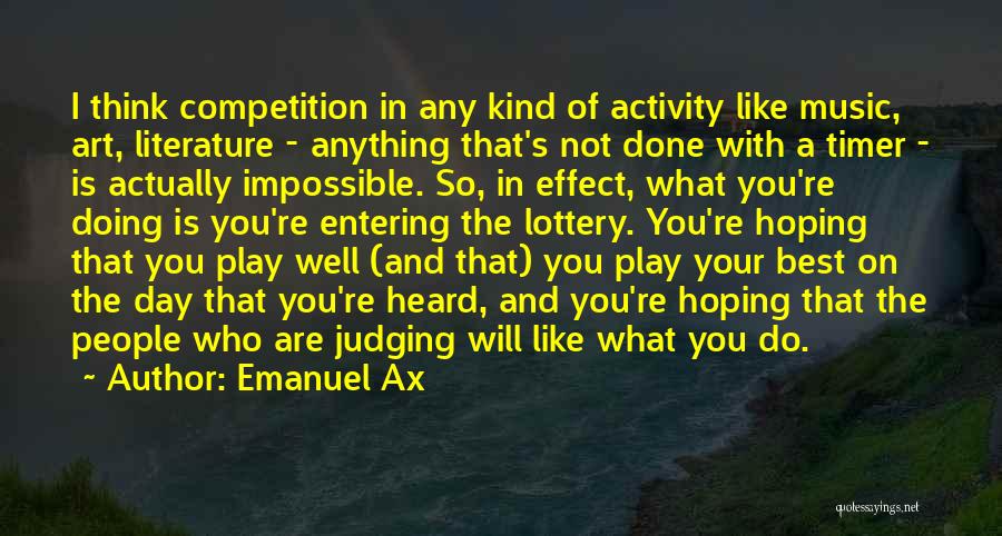 Emanuel Ax Quotes: I Think Competition In Any Kind Of Activity Like Music, Art, Literature - Anything That's Not Done With A Timer