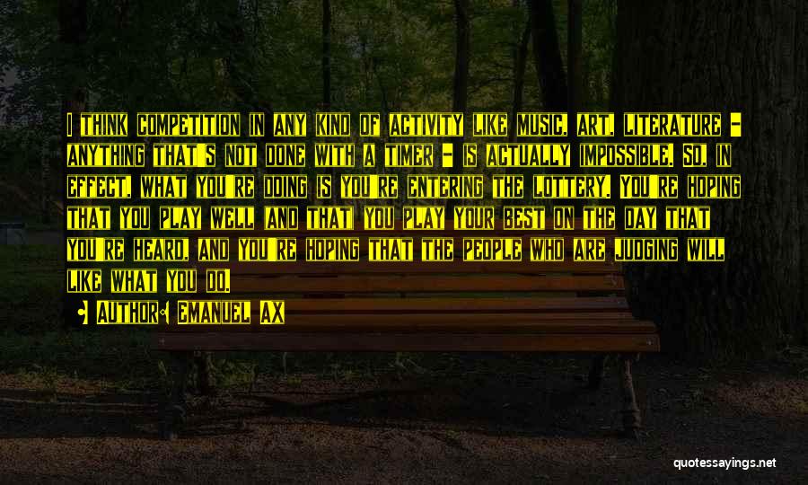 Emanuel Ax Quotes: I Think Competition In Any Kind Of Activity Like Music, Art, Literature - Anything That's Not Done With A Timer