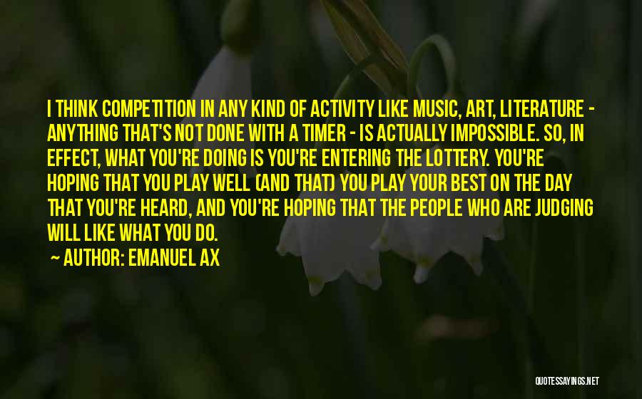 Emanuel Ax Quotes: I Think Competition In Any Kind Of Activity Like Music, Art, Literature - Anything That's Not Done With A Timer