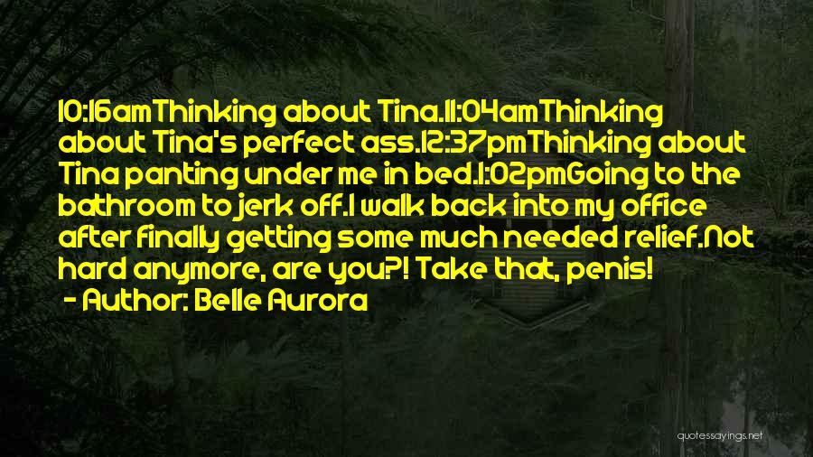 Belle Aurora Quotes: 10:16amthinking About Tina.11:04amthinking About Tina's Perfect Ass.12:37pmthinking About Tina Panting Under Me In Bed.1:02pmgoing To The Bathroom To Jerk Off.i