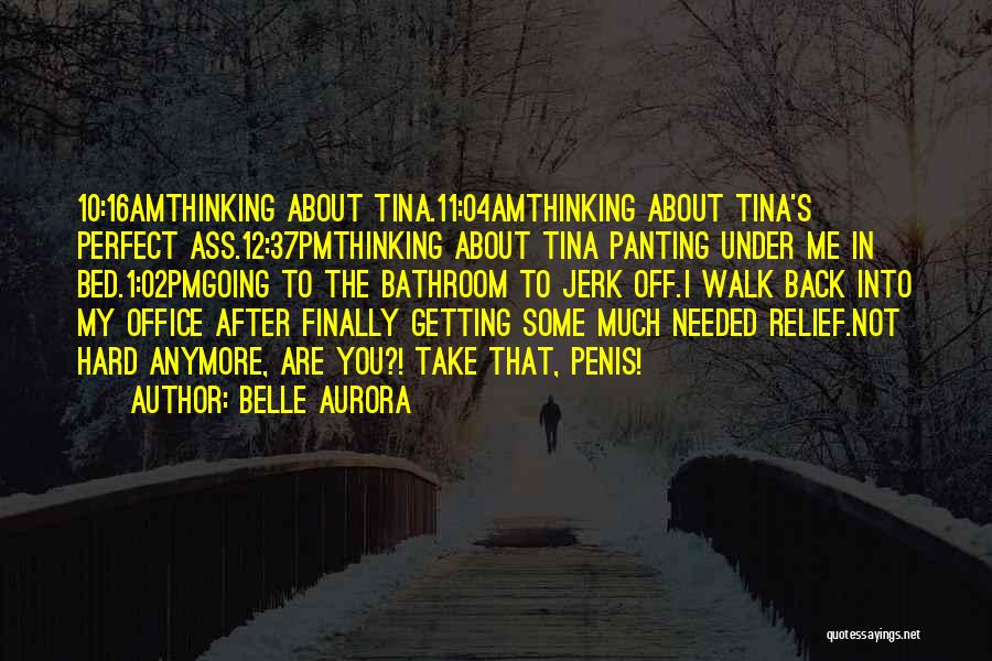 Belle Aurora Quotes: 10:16amthinking About Tina.11:04amthinking About Tina's Perfect Ass.12:37pmthinking About Tina Panting Under Me In Bed.1:02pmgoing To The Bathroom To Jerk Off.i