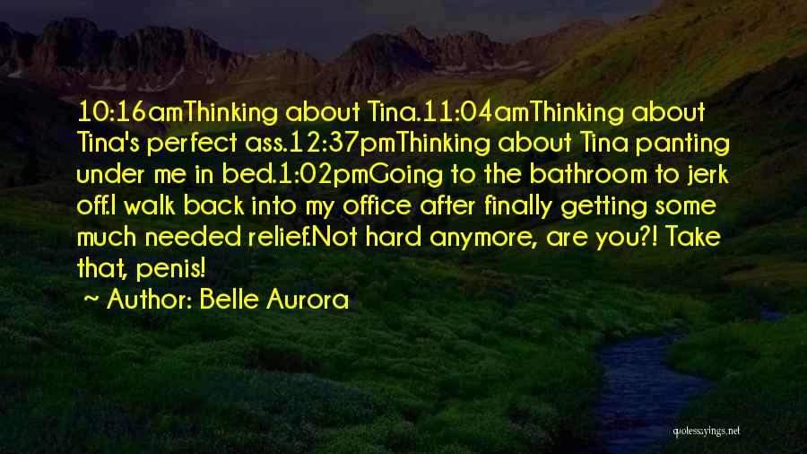 Belle Aurora Quotes: 10:16amthinking About Tina.11:04amthinking About Tina's Perfect Ass.12:37pmthinking About Tina Panting Under Me In Bed.1:02pmgoing To The Bathroom To Jerk Off.i