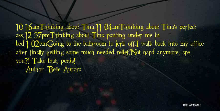 Belle Aurora Quotes: 10:16amthinking About Tina.11:04amthinking About Tina's Perfect Ass.12:37pmthinking About Tina Panting Under Me In Bed.1:02pmgoing To The Bathroom To Jerk Off.i