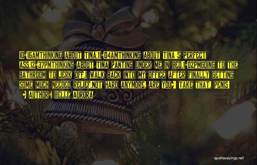 Belle Aurora Quotes: 10:16amthinking About Tina.11:04amthinking About Tina's Perfect Ass.12:37pmthinking About Tina Panting Under Me In Bed.1:02pmgoing To The Bathroom To Jerk Off.i