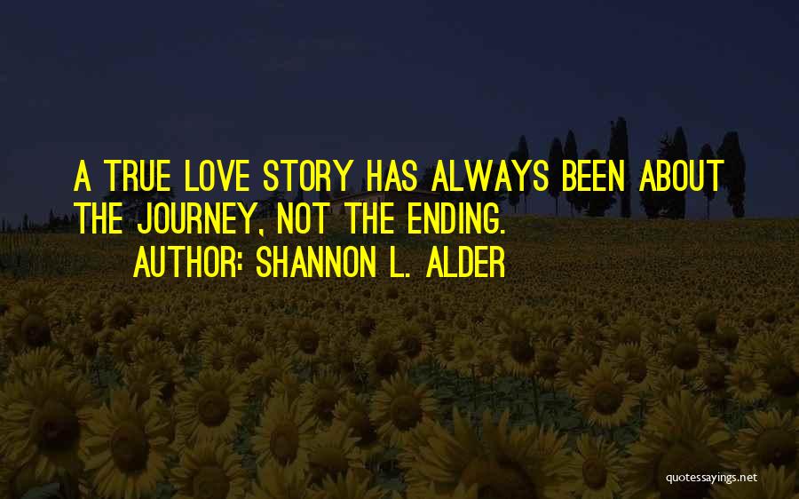 Shannon L. Alder Quotes: A True Love Story Has Always Been About The Journey, Not The Ending.