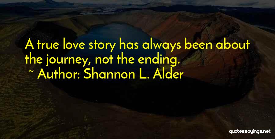 Shannon L. Alder Quotes: A True Love Story Has Always Been About The Journey, Not The Ending.