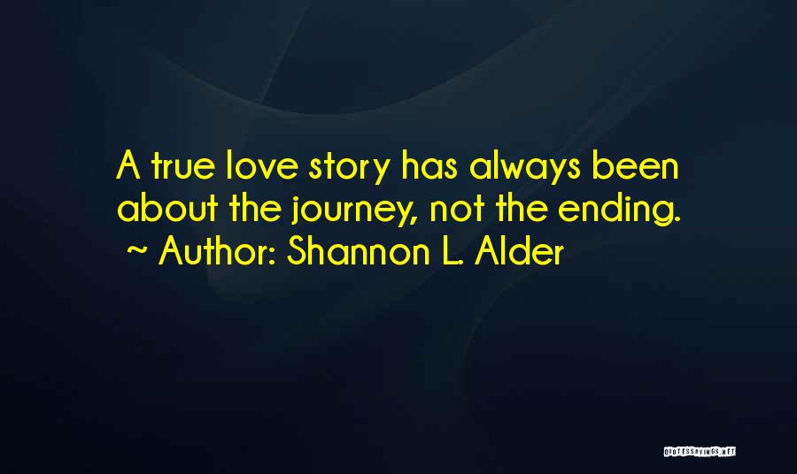 Shannon L. Alder Quotes: A True Love Story Has Always Been About The Journey, Not The Ending.