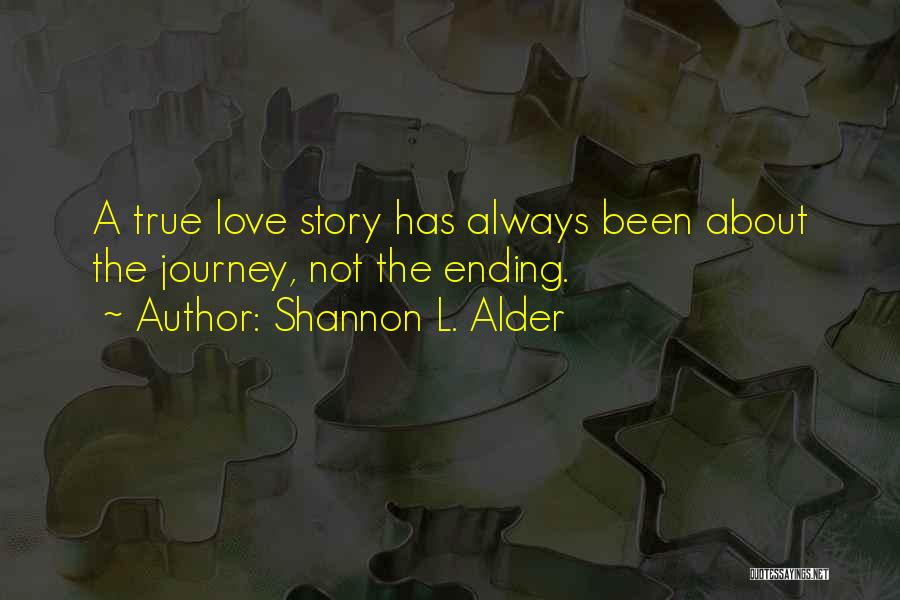 Shannon L. Alder Quotes: A True Love Story Has Always Been About The Journey, Not The Ending.