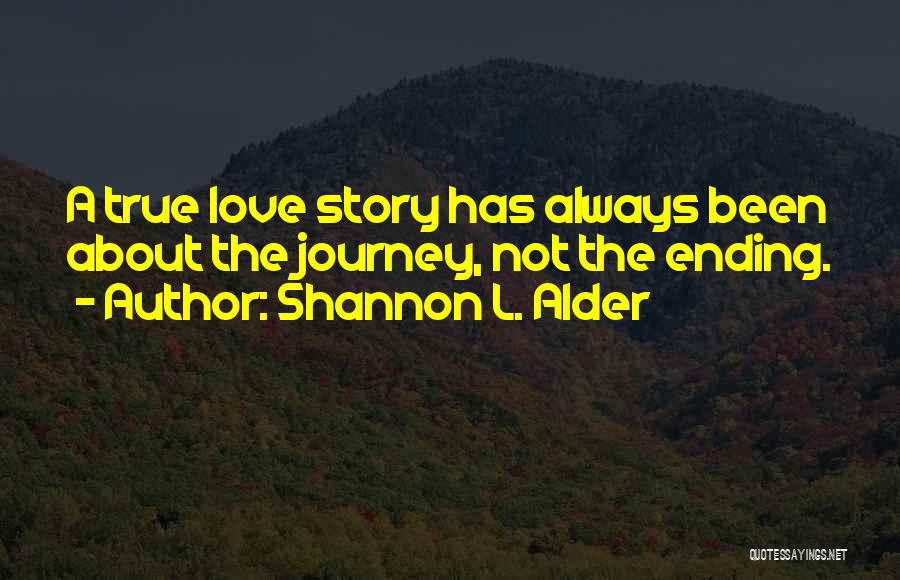 Shannon L. Alder Quotes: A True Love Story Has Always Been About The Journey, Not The Ending.