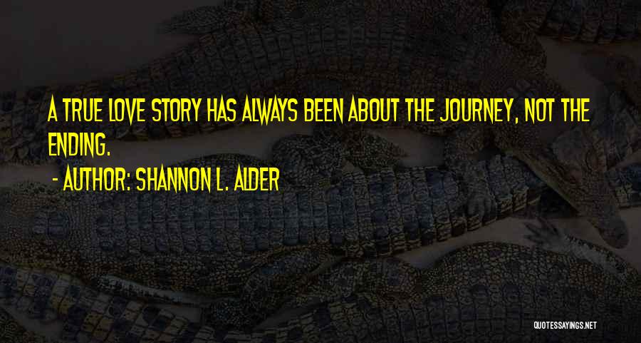 Shannon L. Alder Quotes: A True Love Story Has Always Been About The Journey, Not The Ending.