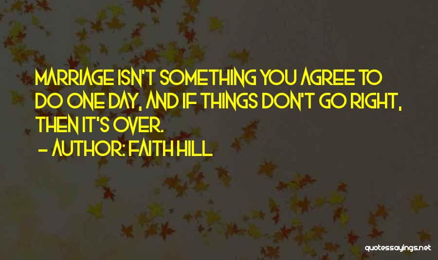 Faith Hill Quotes: Marriage Isn't Something You Agree To Do One Day, And If Things Don't Go Right, Then It's Over.