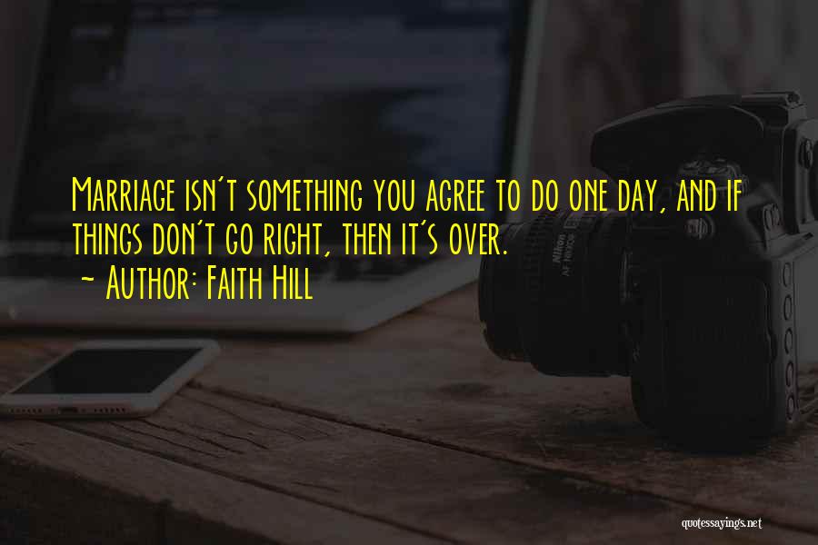 Faith Hill Quotes: Marriage Isn't Something You Agree To Do One Day, And If Things Don't Go Right, Then It's Over.