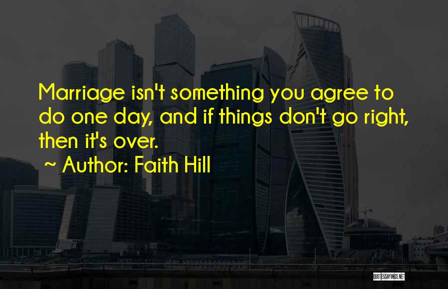 Faith Hill Quotes: Marriage Isn't Something You Agree To Do One Day, And If Things Don't Go Right, Then It's Over.