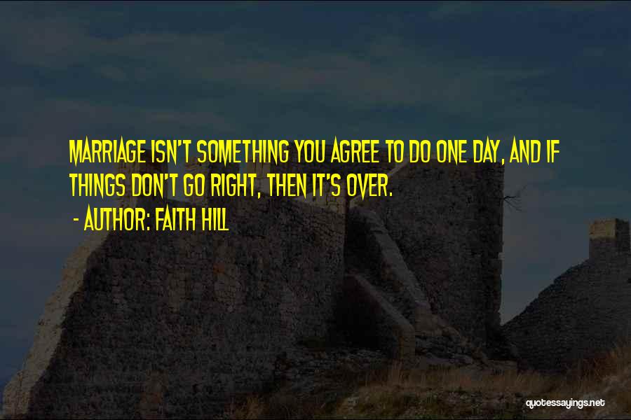 Faith Hill Quotes: Marriage Isn't Something You Agree To Do One Day, And If Things Don't Go Right, Then It's Over.